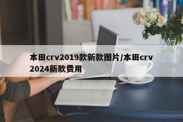本田crv2019款新款图片/本田crv2024新款费用
