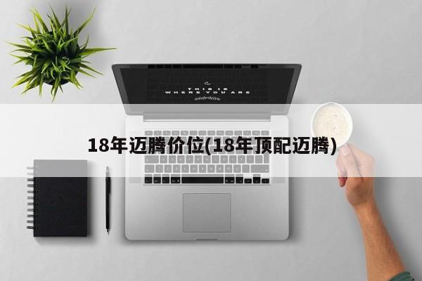 18年迈腾价位(18年顶配迈腾)
