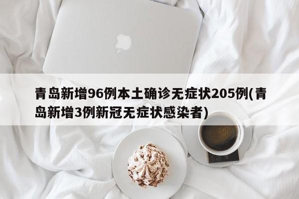 青岛新增96例本土确诊无症状205例(青岛新增3例新冠无症状感染者)