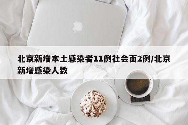 北京新增本土感染者11例社会面2例/北京新增感染人数