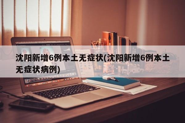 沈阳新增6例本土无症状(沈阳新增6例本土无症状病例)
