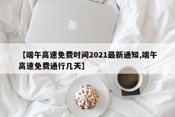 【端午高速免费时间2021最新通知,端午高速免费通行几天】