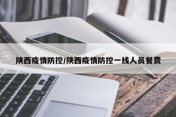 陕西疫情防控/陕西疫情防控一线人员餐费