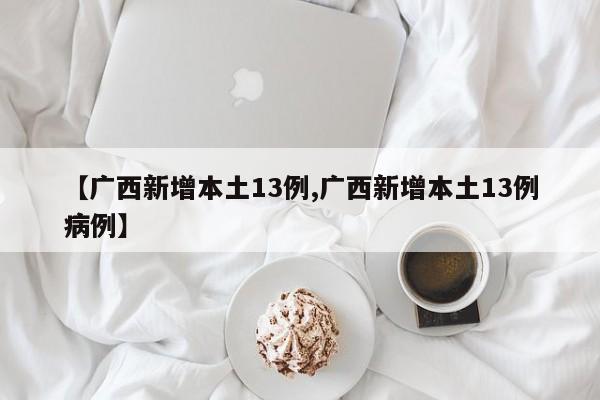 【广西新增本土13例,广西新增本土13例病例】