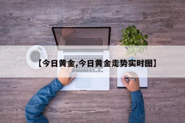【今日黄金,今日黄金走势实时图】