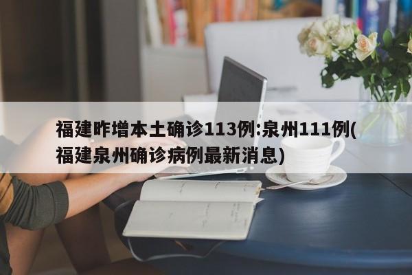 福建昨增本土确诊113例:泉州111例(福建泉州确诊病例最新消息)