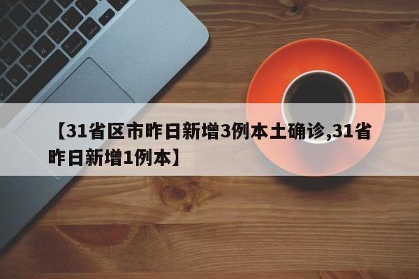 【31省区市昨日新增3例本土确诊,31省昨日新增1例本】