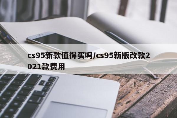 cs95新款值得买吗/cs95新版改款2021款费用