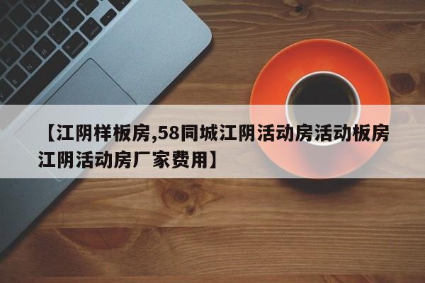 【江阴样板房,58同城江阴活动房活动板房江阴活动房厂家费用】