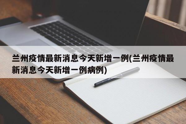 兰州疫情最新消息今天新增一例(兰州疫情最新消息今天新增一例病例)