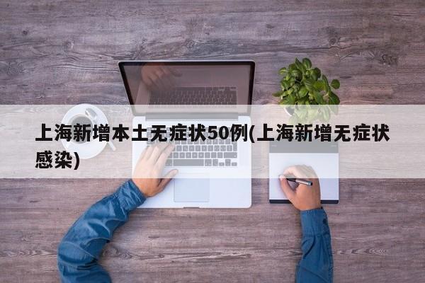 上海新增本土无症状50例(上海新增无症状感染)