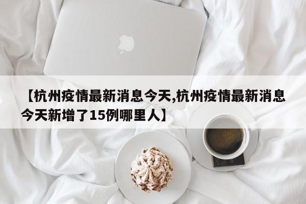 【杭州疫情最新消息今天,杭州疫情最新消息今天新增了15例哪里人】