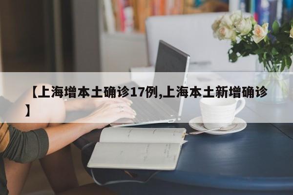 【上海增本土确诊17例,上海本土新增确诊】