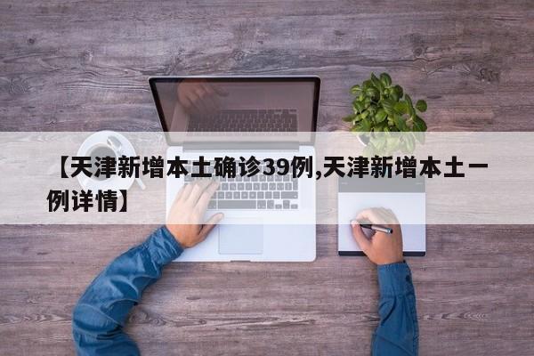 【天津新增本土确诊39例,天津新增本土一例详情】