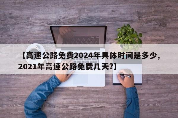 【高速公路免费2024年具体时间是多少,2021年高速公路免费几天?】