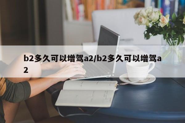 b2多久可以增驾a2/b2多久可以增驾a2