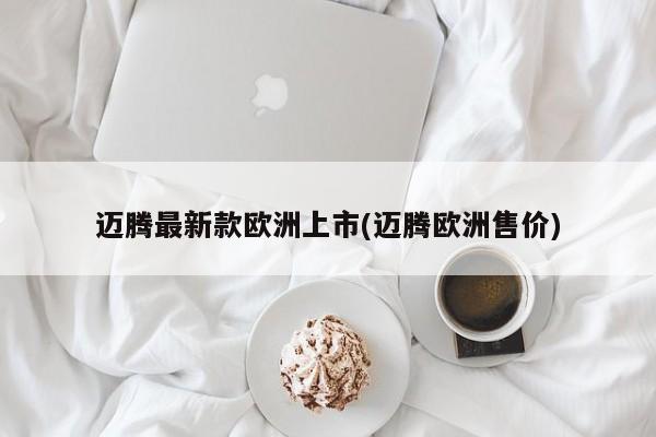 迈腾最新款欧洲上市(迈腾欧洲售价)