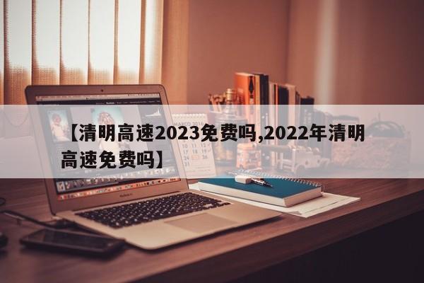 【清明高速2023免费吗,2022年清明高速免费吗】