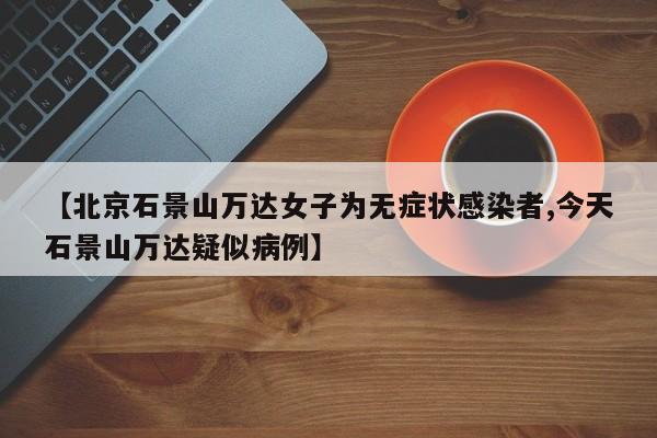 【北京石景山万达女子为无症状感染者,今天石景山万达疑似病例】