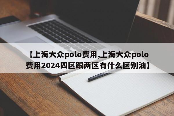 【上海大众polo费用,上海大众polo费用2024四区跟两区有什么区别油】