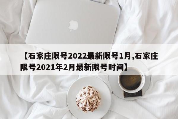 【石家庄限号2022最新限号1月,石家庄限号2021年2月最新限号时间】