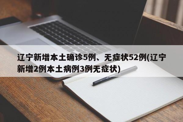辽宁新增本土确诊5例、无症状52例(辽宁新增2例本土病例3例无症状)