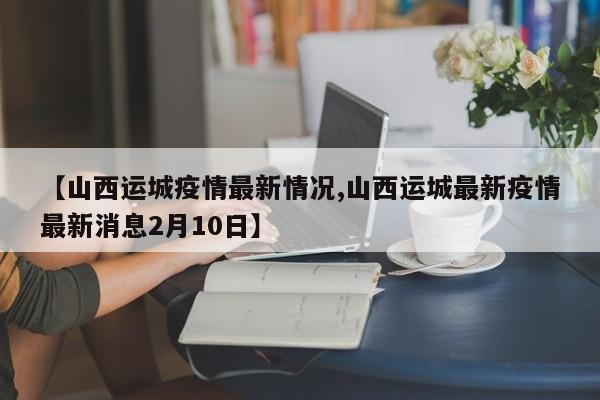 【山西运城疫情最新情况,山西运城最新疫情最新消息2月10日】