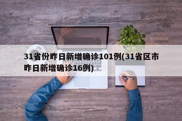 31省份昨日新增确诊101例(31省区市昨日新增确诊16例)