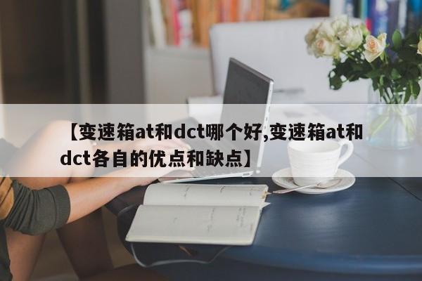【变速箱at和dct哪个好,变速箱at和dct各自的优点和缺点】