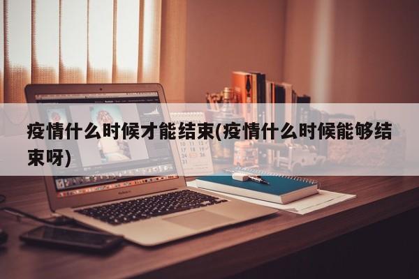 疫情什么时候才能结束(疫情什么时候能够结束呀)