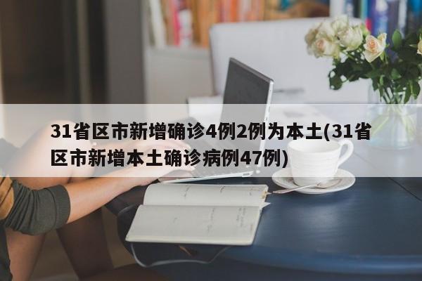 31省区市新增确诊4例2例为本土(31省区市新增本土确诊病例47例)