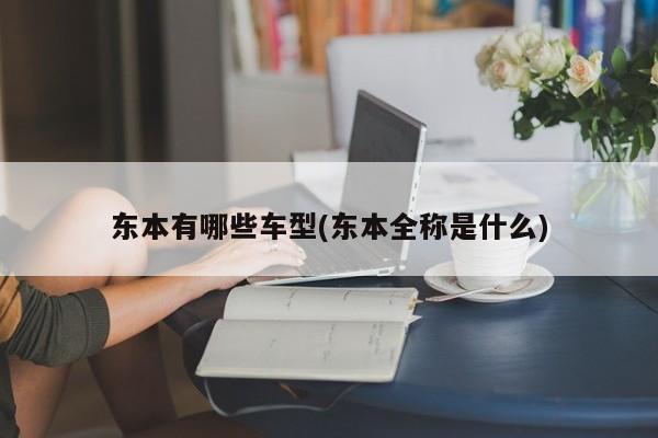 东本有哪些车型(东本全称是什么)