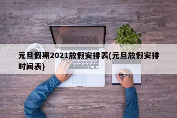元旦假期2021放假安排表(元旦放假安排时间表)