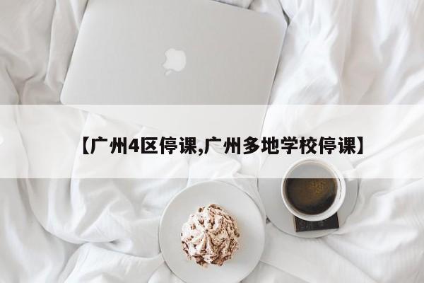 【广州4区停课,广州多地学校停课】