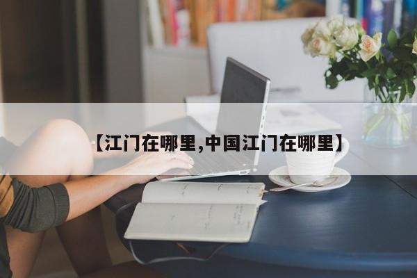 【江门在哪里,中国江门在哪里】