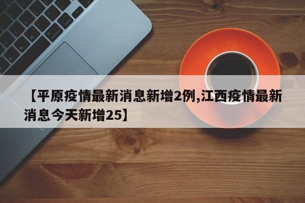 【平原疫情最新消息新增2例,江西疫情最新消息今天新增25】