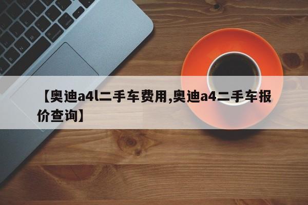 【奥迪a4l二手车费用,奥迪a4二手车报价查询】