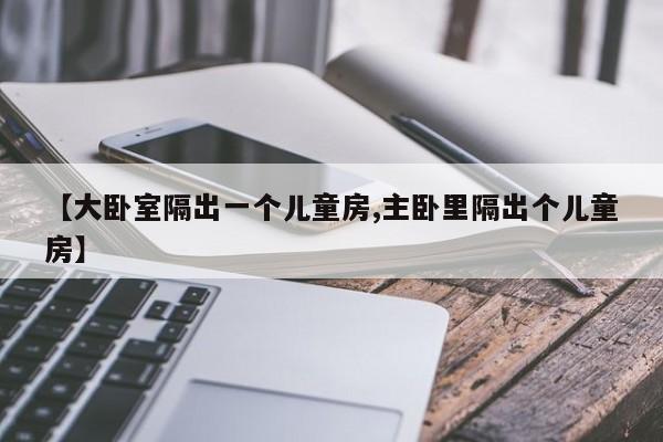 【大卧室隔出一个儿童房,主卧里隔出个儿童房】