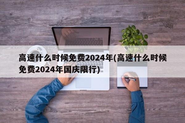 高速什么时候免费2024年(高速什么时候免费2024年国庆限行)