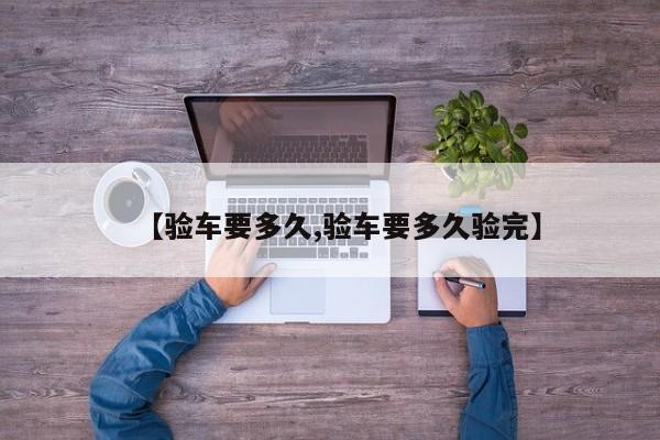 【验车要多久,验车要多久验完】