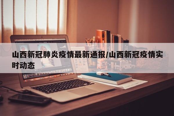 山西新冠肺炎疫情最新通报/山西新冠疫情实时动态