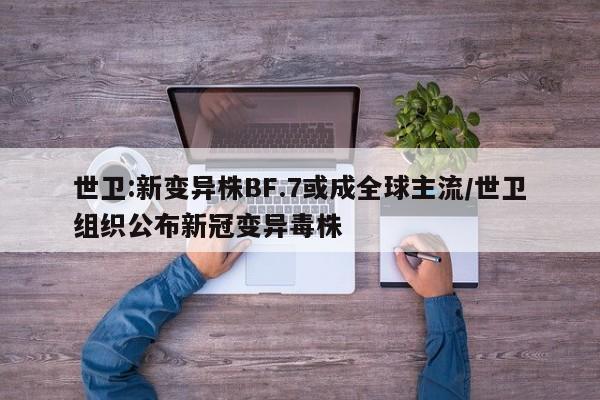 世卫:新变异株BF.7或成全球主流/世卫组织公布新冠变异毒株
