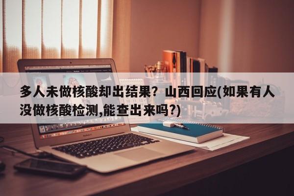 多人未做核酸却出结果？山西回应(如果有人没做核酸检测,能查出来吗?)