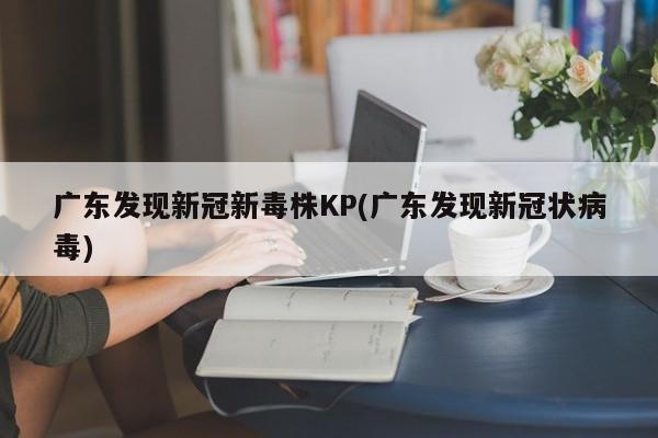 广东发现新冠新毒株KP(广东发现新冠状病毒)