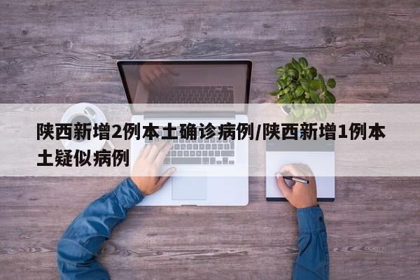 陕西新增2例本土确诊病例/陕西新增1例本土疑似病例