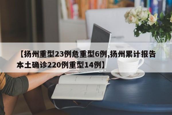 【扬州重型23例危重型6例,扬州累计报告本土确诊220例重型14例】