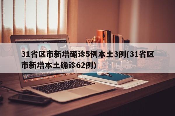 31省区市新增确诊5例本土3例(31省区市新增本土确诊62例)