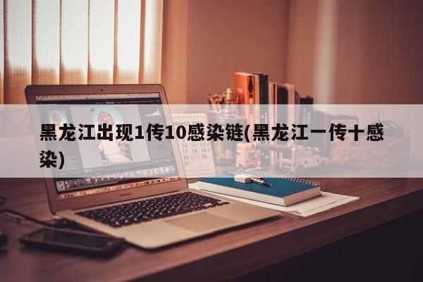 黑龙江出现1传10感染链(黑龙江一传十感染)