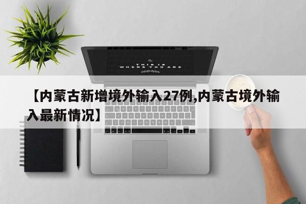 【内蒙古新增境外输入27例,内蒙古境外输入最新情况】