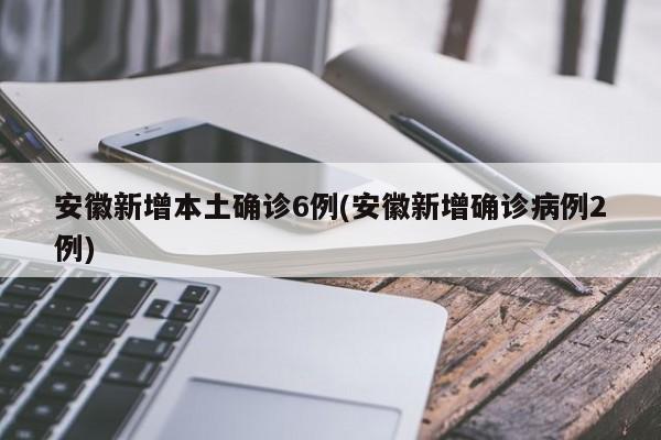 安徽新增本土确诊6例(安徽新增确诊病例2例)